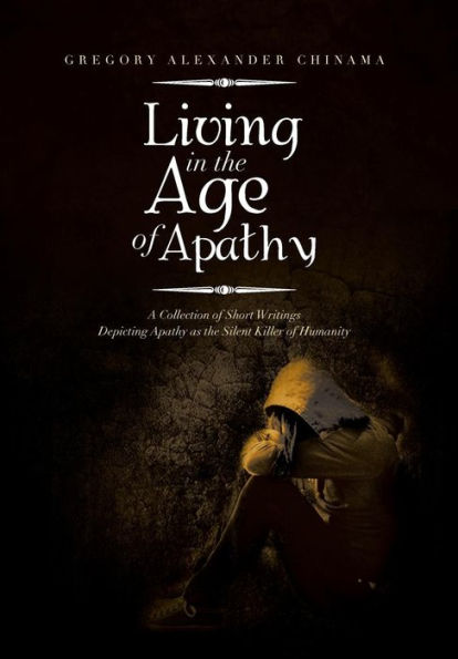 Living In The Age Of Apathy: A Collection Of Short Writings Depicting Apathy As The Silent Killer Of Humanity