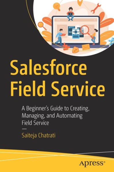Salesforce Field Service: A Beginner's Guide To Creating, Managing, And Automating Field Service