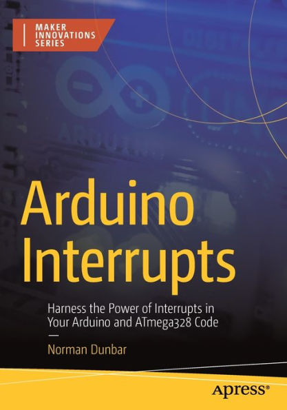 Arduino Interrupts: Harness The Power Of Interrupts In Your Arduino And Atmega328 Code (Maker Innovations Series)
