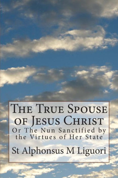 The True Spouse Of Jesus Christ: Or The Nun Sanctified By The Virtues Of Her State