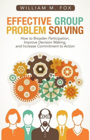 Effective Group Problem Solving: How To Broaden Participation, Improve Decision Making, And Increase Commitment To Action