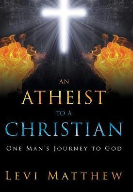 An Atheist To A Christian: One Man's Journey To God