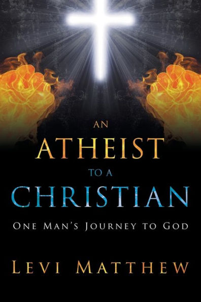 An Atheist To A Christian: One Man's Journey To God