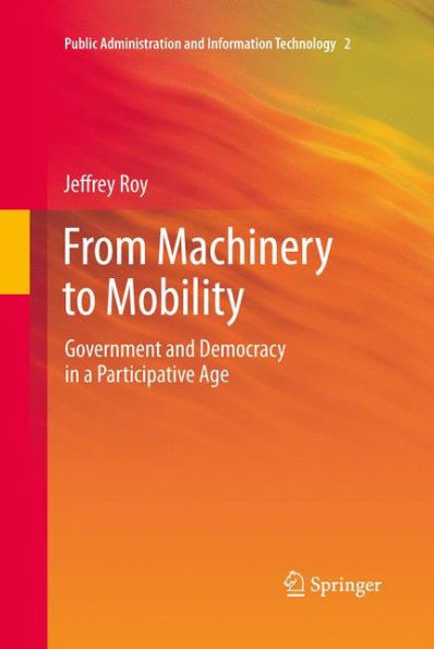 From Machinery To Mobility: Government And Democracy In A Participative Age (Public Administration And Information Technology, 2)