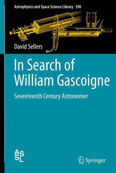 In Search Of William Gascoigne: Seventeenth Century Astronomer (Astrophysics And Space Science Library, 390)