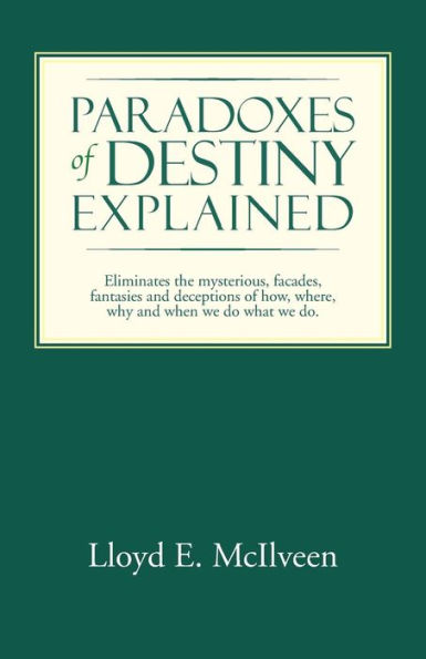 Paradoxes Of Destiny Explained: Eliminates The Mysterious, Facades, Fantasies And Deceptions Of How, Where, Why And When We Do What We Do.
