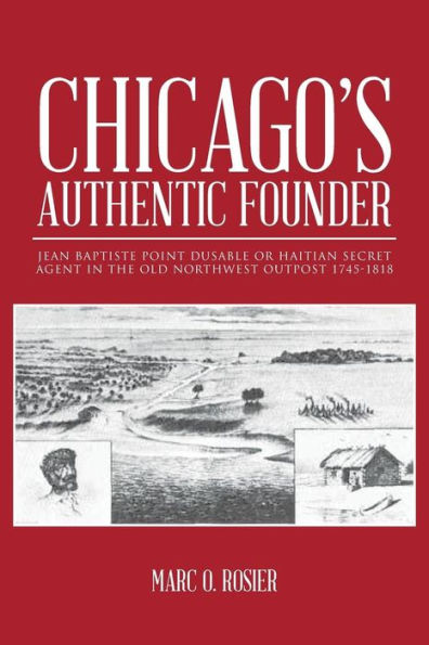 Chicago's Authentic Founder: Jean Baptiste Point Dusable Or Haitian Secret Agent In The Old Northwest Outpost 1745-1818