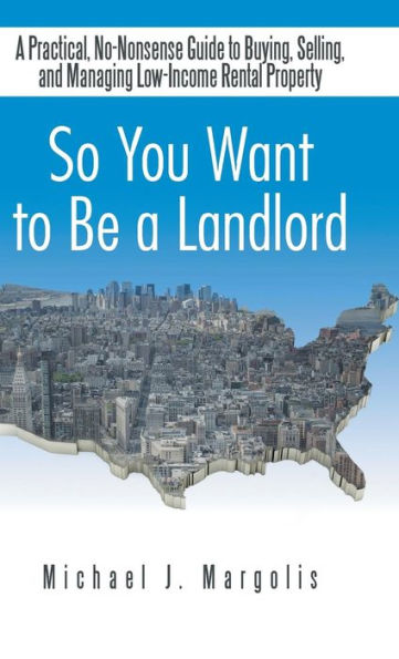 So You Want To Be A Landlord: A Practical, No-Nonsense Guide To Buying, Selling, And Managing Low-Income Rental Property