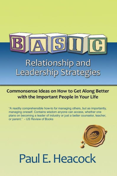 Basic Relationship And Leadership Strategies: Commonsense Ideas On How To Get Along Better With The Important People In Your Life