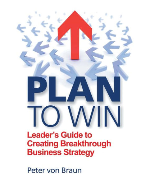 Plan To Win: Leader's Guide To Creating Breakthrough Business Strategy