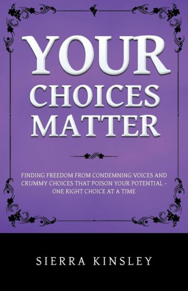 Your Choices Matter: Finding Freedom From Condemning Voices And Crummy Choices That Poison Your Potential - One Right Choice At A Time