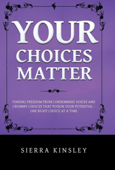 Your Choices Matter: Finding Freedom From Condemning Voices And Crummy Choices That Poison Your Potential - One Right Choice At A Time