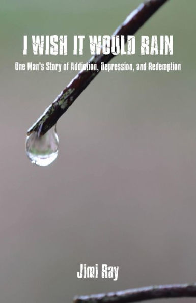 I Wish It Would Rain: One Man's Story Of Addiction, Depression, And Redemption