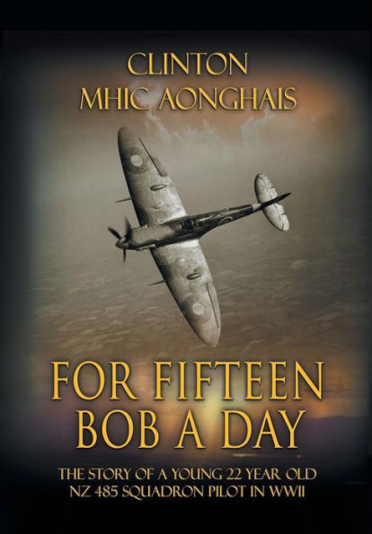 For Fifteen Bob A Day: The Story Of A Young 22 Year Old Nz 485 Squadron Pilot In Wwii
