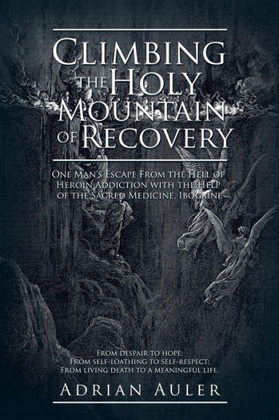 Climbing The Holy Mountain Of Recovery: One Man's Escape From The Hell Of Heroin Addiction With The Help Of The Sacred Medicine, Ibogaine