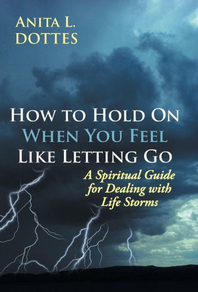 How To Hold On When You Feel Like Letting Go: A Spiritual Guide For Dealing With Life Storms