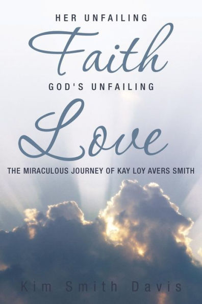 Her Unfailing Faith . . . God's Unfailing Love: The Miraculous Journey Of Kay Loy Avers Smith
