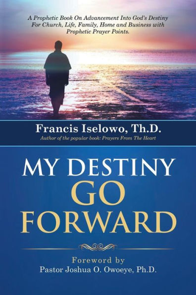 My Destiny Go Forward: A Prophetic Book On Advancement Into God's Destiny For Church, Life, Family, Home And Business With Prophetic Prayer Points.