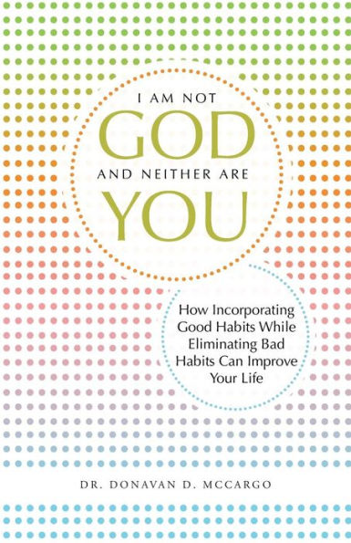 I Am Not God And Neither Are You: How Incorporating Good Habits While Eliminating Bad Habits Can Improve Your Life