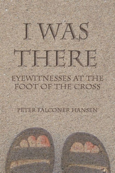 I Was There: Eyewitnesses At The Foot Of The Cross