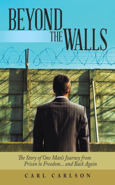 Beyond The Walls: The Story Of One Man's Journey From Prison To Freedom... And Back Again