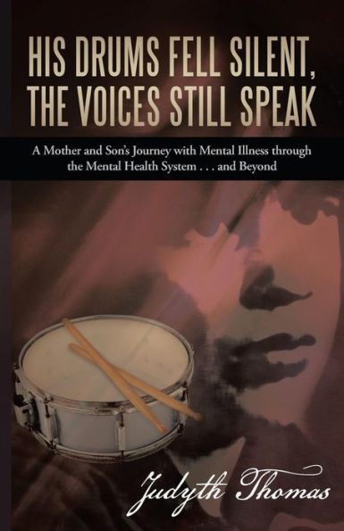 His Drums Fell Silent, The Voices Still Speak: A Mother And Son's Journey With Mental Illness Through The Mental Health System . . . And Beyond