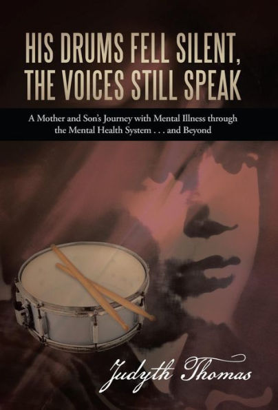 His Drums Fell Silent, The Voices Still Speak: A Mother And Son's Journey With Mental Illness Through The Mental Health System . . . And Beyond