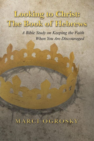 Looking To Christ: The Book Of Hebrews: A Bible Study On Keeping The Faith When You Are Discouraged