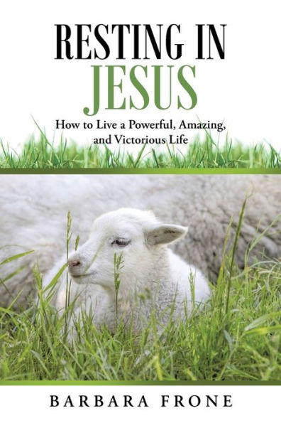 Resting In Jesus: How To Live A Powerful, Amazing, And Victorious Life