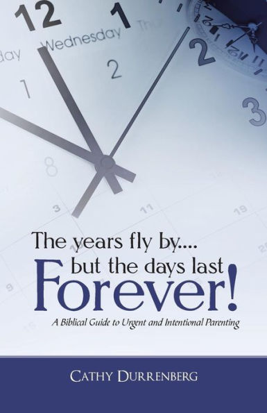 The Years Fly By . . . But The Days Last Forever!: A Biblical Guide To Urgent And Intentional Parenting