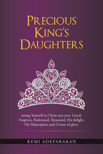Precious King's Daughters: Seeing Yourself As Christ Sees You: Loved, Forgiven, Redeemed, Treasured, His Delight, His Masterpiece And Crown Of Glory