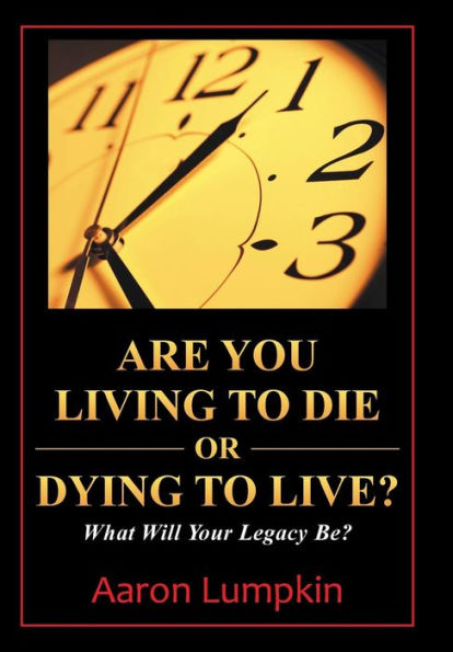 Are You Living To Die Or Dying To Live?: What Will Your Legacy Be?