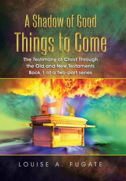 A Shadow Of Good Things To Come: The Testimony Of Christ Through The Old And New Testaments Book 1 Of A Two-Part Series