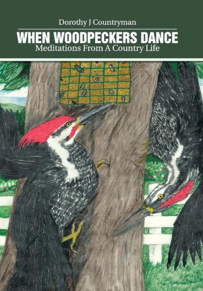 When Woodpeckers Dance: Meditations From A Country Life