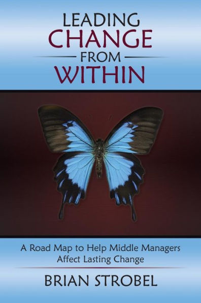 Leading Change From Within: A Road Map To Help Middle Managers Affect Lasting Change