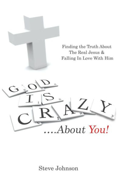 God Is Crazy . . ..About You!: Finding The Truth About The Real Jesus & Falling In Love With Him
