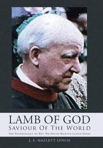 Lamb Of God - Saviour Of The World: The Soteriology Of Rev. Dr David Martyn Lloyd-Jones