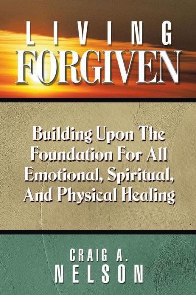 Living Forgiven: Building Upon The Foundation For All Emotional, Spiritual, And Physical Healing