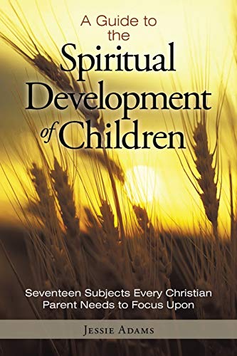 A Guide To The Spiritual Development Of Children: Seventeen Subjects Every Christian Parent Needs To Focus Upon