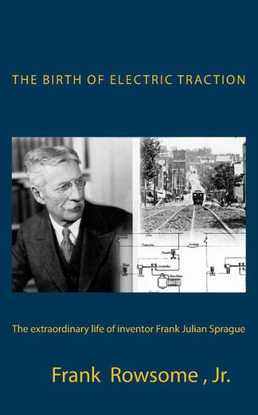 The Birth Of Electric Traction: The Extraordinary Life And Times Of Inventor Frank Julian Sprague