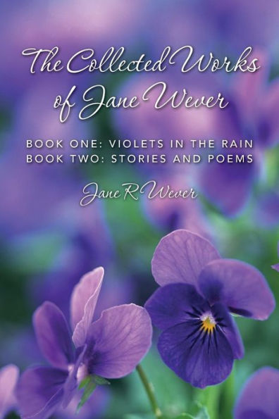 The Collected Works Of Jane Wever: Book One: Violets In The Rain Book Two: Stories And Poems
