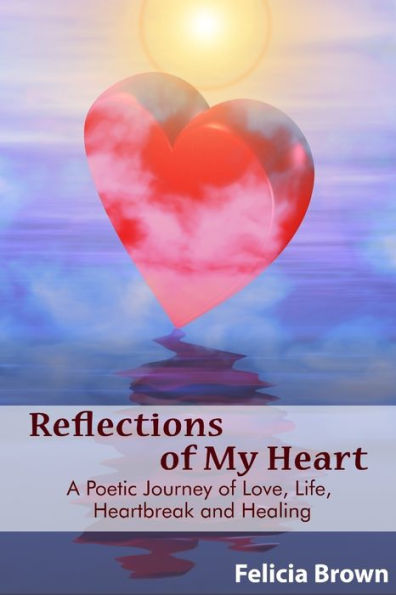 Reflections Of My Heart: A Poetic Journey Of Love, Life, Heartbreak And Healing