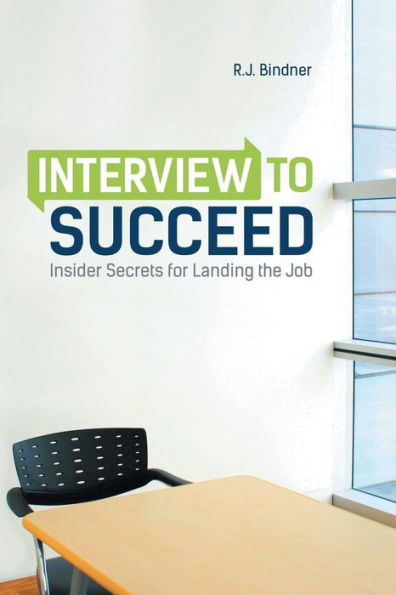 Interview To Succeed: Insider Secrets For Landing The Job