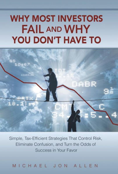 Why Most Investors Fail And Why You Don't Have To: Simple, Tax-Efficient Strategies That Control Risk, Eliminate Confusion, And Turn The Odds Of Succe