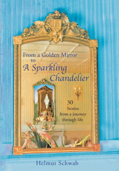 From A Golden Mirror To A Sparkling Chandelier: Thirty Short Stories From A Journey Through Life