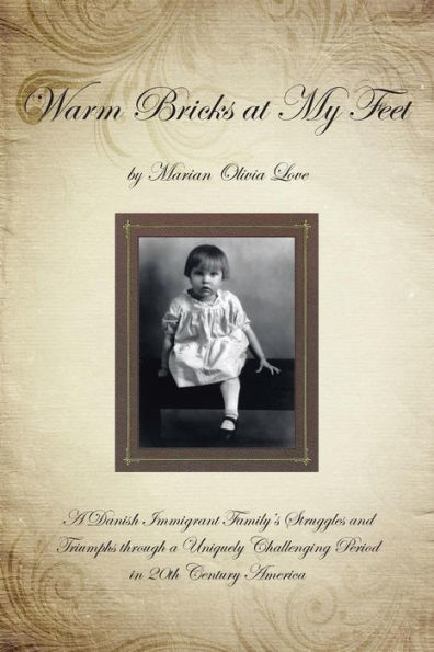 Warm Bricks At My Feet: A Danish Immigrant Family's Struggles And Triumphs Through A Uniquely Challenging Period In 20Th Century America