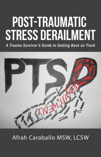 Post-Traumatic Stress Derailment: A Trauma Survivor's Guide To Getting Back On Track