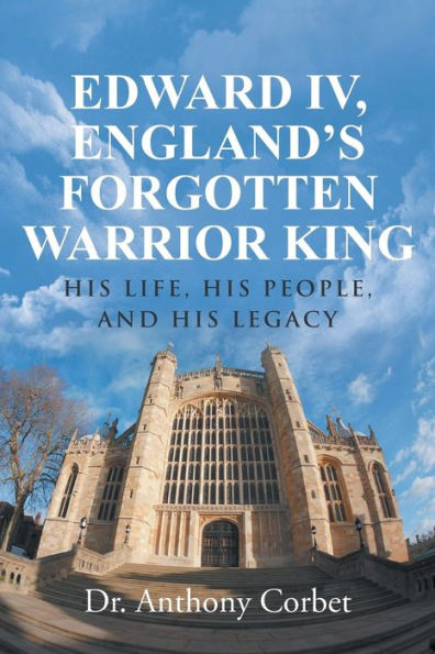 Edward Iv, England's Forgotten Warrior King: His Life, His People, And His Legacy