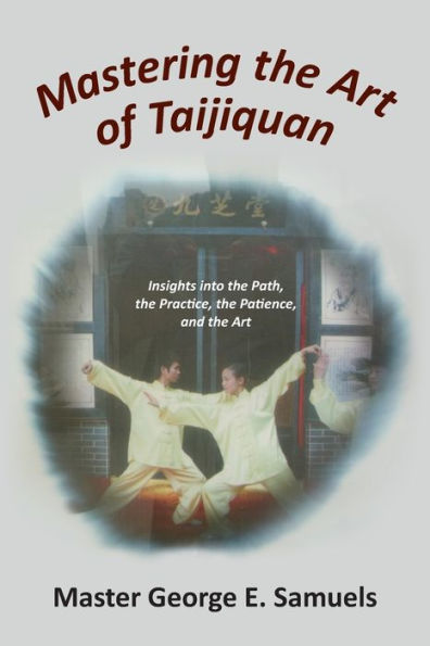 Mastering The Art Of Taijiquan: Insights Into The Path, The Practice, The Patience, And The Art