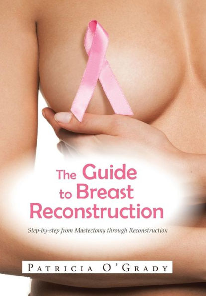 The Guide To Breast Reconstruction: Step-By-Step From Mastectomy Throug Reconstruction